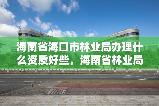 海南省海口市林业局办理什么资质好些,海南省林业局是什么级别