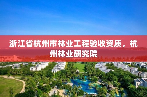 浙江省杭州市林业工程验收资质，杭州林业研究院