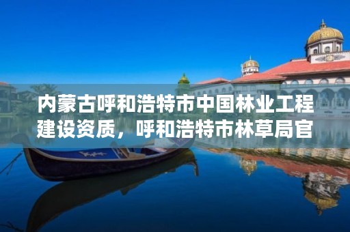 内蒙古呼和浩特市中国林业工程建设资质,呼和浩特市林草局官网