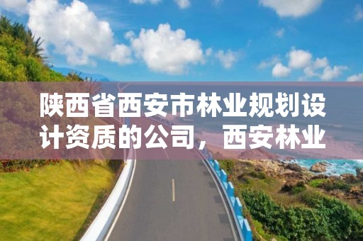 陕西省西安市林业规划设计资质的公司,西安林业设计院