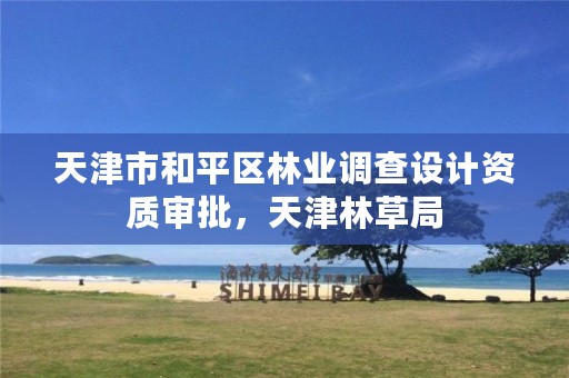 天津市和平区林业调查设计资质审批,天津林草局