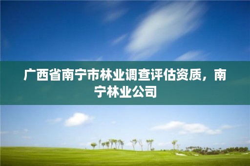广西省南宁市林业调查评估资质,南宁林业公司