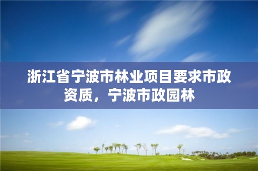 浙江省宁波市林业项目要求市政资质，宁波市政园林