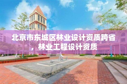北京市东城区林业设计资质跨省，林业工程设计资质