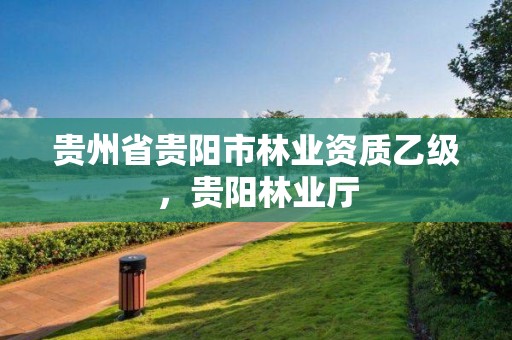 贵州省贵阳市林业资质乙级,贵阳林业厅