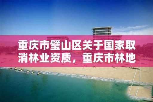 重庆市璧山区关于国家取消林业资质,重庆市林地保护管理规定