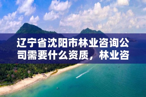 辽宁省沈阳市林业咨询公司需要什么资质,林业咨询收费标准