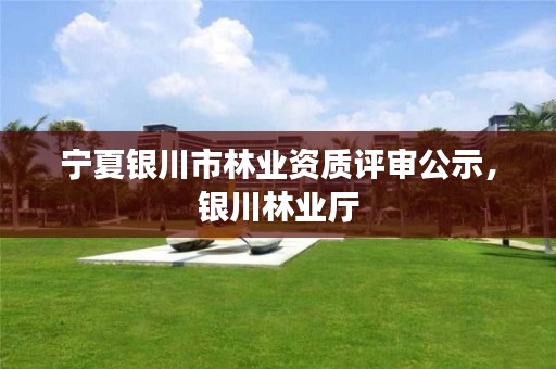 宁夏银川市林业资质评审公示,银川林业厅