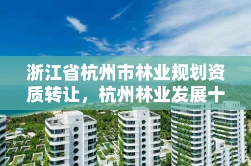 浙江省杭州市林业规划资质转让，杭州林业发展十四五规划