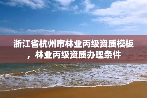 浙江省杭州市林业丙级资质模板，林业丙级资质办理条件