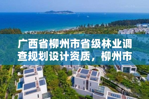 广西省柳州市省级林业调查规划设计资质,柳州市林业和园林局官网
