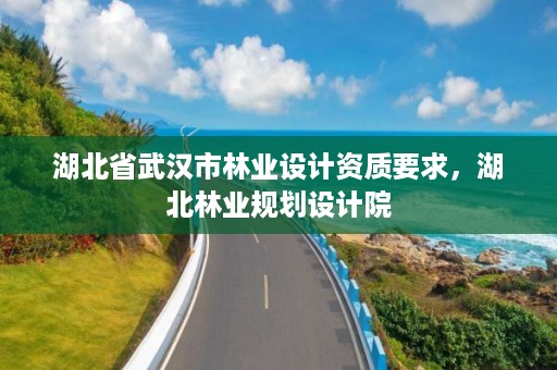 湖北省武汉市林业设计资质要求,湖北林业规划设计院