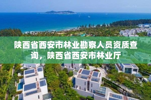 陕西省西安市林业勘察人员资质查询,陕西省西安市林业厅