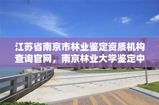 江苏省南京市林业鉴定资质机构查询官网,南京林业大学鉴定中心电话