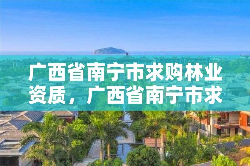广西省南宁市求购林业资质,广西省南宁市求购林业资质企业名单