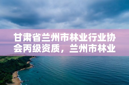 甘肃省兰州市林业行业协会丙级资质,兰州市林业技术推广站