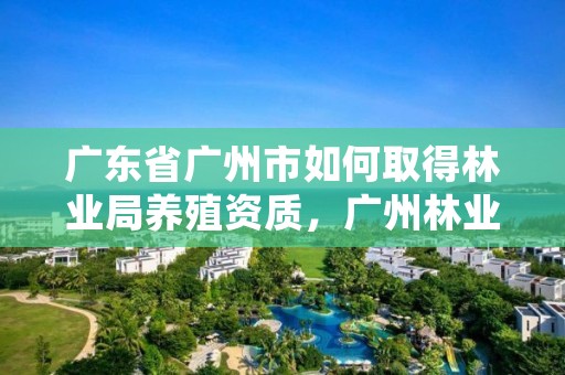 广东省广州市如何取得林业局养殖资质，广州林业公司