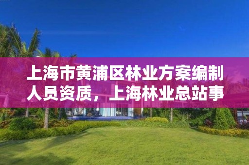 上海市黄浦区林业方案编制人员资质,上海林业总站事业编待遇