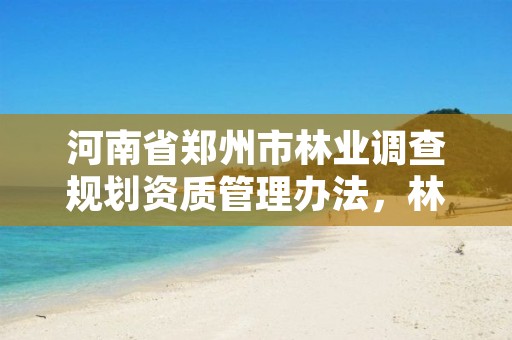 河南省郑州市林业调查规划资质管理办法,林业调查规划资质业务范围