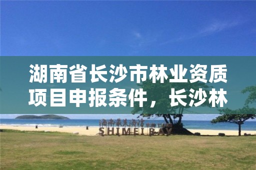 湖南省长沙市林业资质项目申报条件，长沙林业局在哪里