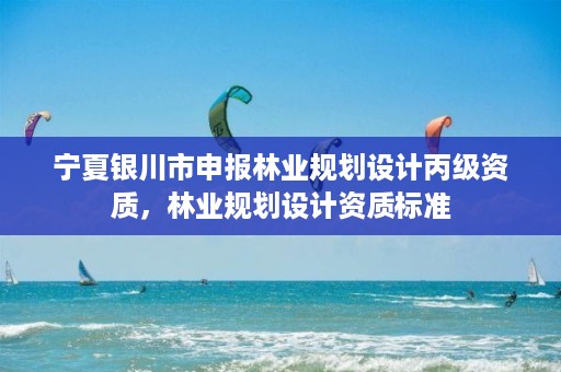 宁夏银川市申报林业规划设计丙级资质,林业规划设计资质标准