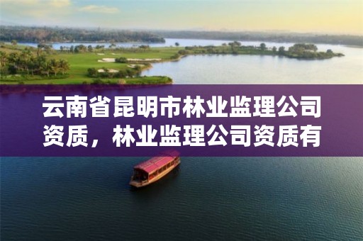 云南省昆明市林业监理公司资质,林业监理公司资质有哪些