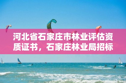 河北省石家庄市林业评估资质证书，石家庄林业局招标公告