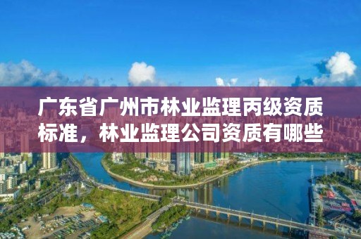 广东省广州市林业监理丙级资质标准，林业监理公司资质有哪些