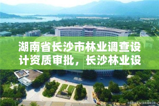 湖南省长沙市林业调查设计资质审批,长沙林业设计院