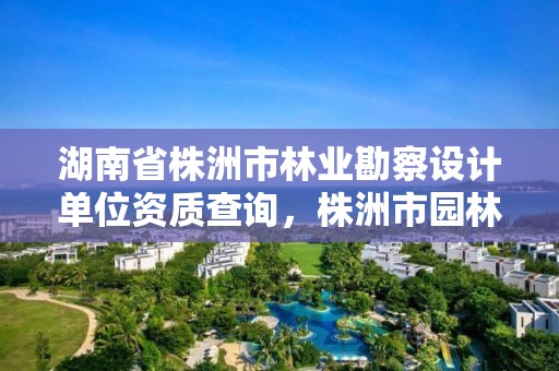 湖南省株洲市林业勘察设计单位资质查询，株洲市园林
