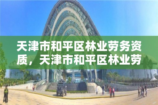 天津市和平区林业劳务资质,天津市和平区林业劳务资质办理