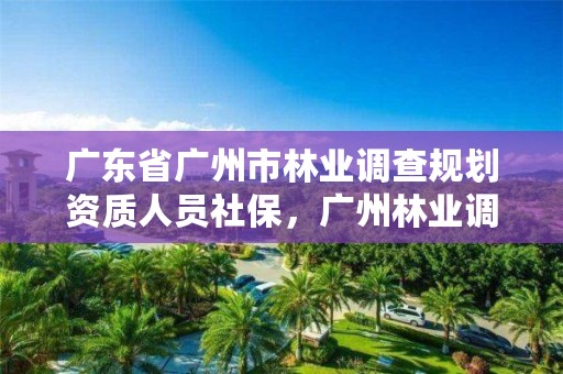 广东省广州市林业调查规划资质人员社保，广州林业调查规划院