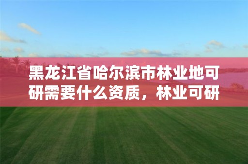 黑龙江省哈尔滨市林业地可研需要什么资质,林业可研报告收费标准