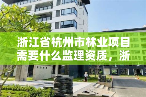 浙江省杭州市林业项目需要什么监理资质，浙江省杭州市林业项目需要什么监理资质
