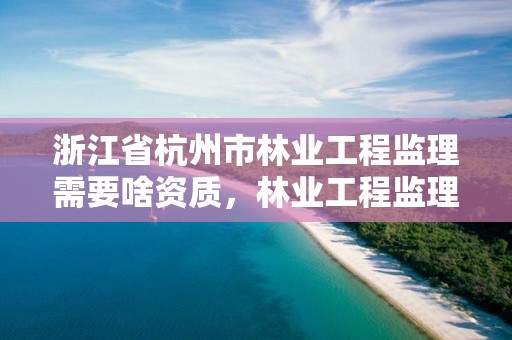 浙江省杭州市林业工程监理需要啥资质，林业工程监理收费标准