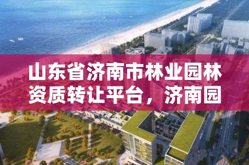 山东省济南市林业园林资质转让平台,济南园林和林业绿化局网址