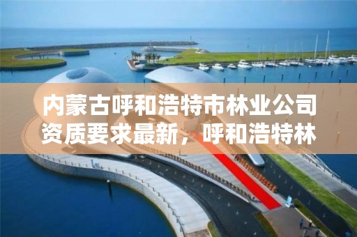 内蒙古呼和浩特市林业公司资质要求最新,呼和浩特林业厅领导一览表
