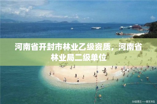 河南省开封市林业乙级资质,河南省林业局二级单位