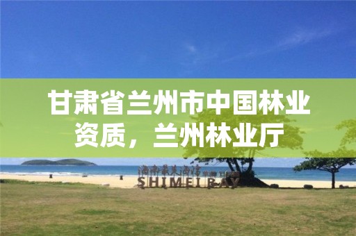 甘肃省兰州市中国林业资质,兰州林业厅