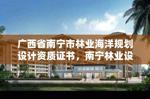 广西省南宁市林业海洋规划设计资质证书,南宁林业设计公司排行