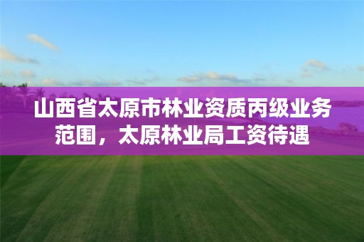 山西省太原市林业资质丙级业务范围,太原林业局工资待遇