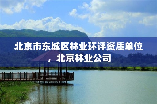 北京市东城区林业环评资质单位，北京林业公司