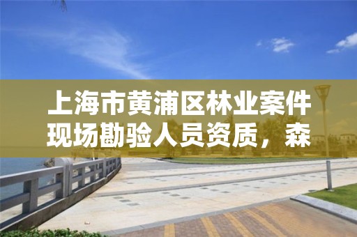 上海市黄浦区林业案件现场勘验人员资质,森林案件现场勘查