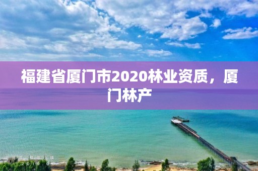 福建省厦门市2020林业资质,厦门林产