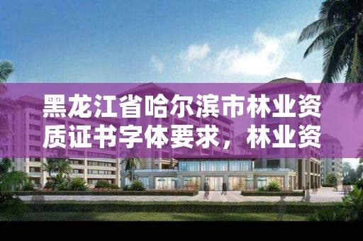黑龙江省哈尔滨市林业资质证书字体要求,林业资质证书怎么办理?