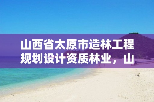 山西省太原市造林工程规划设计资质林业,山西省造林绿化工程施工资质