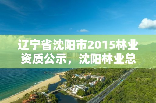 辽宁省沈阳市2015林业资质公示,沈阳林业总场