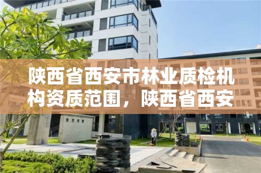陕西省西安市林业质检机构资质范围,陕西省西安市林业质检机构资质范围有哪些