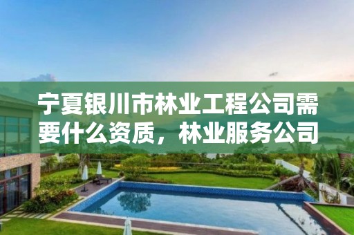 宁夏银川市林业工程公司需要什么资质,林业服务公司资质