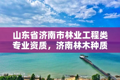 山东省济南市林业工程类专业资质,济南林木种质资源中心